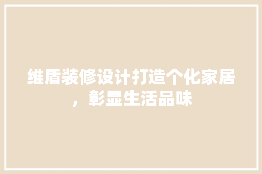 维盾装修设计打造个化家居，彰显生活品味