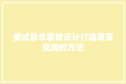 美式豪华装修设计打造尊贵空间的方法