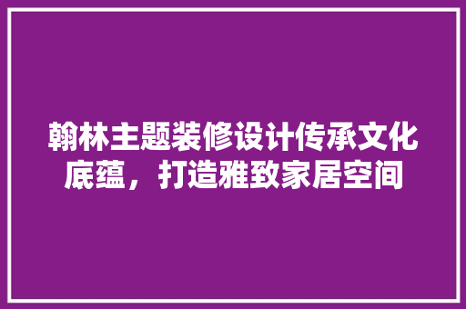 翰林主题装修设计传承文化底蕴，打造雅致家居空间