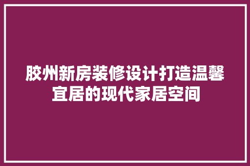 胶州新房装修设计打造温馨宜居的现代家居空间  第1张