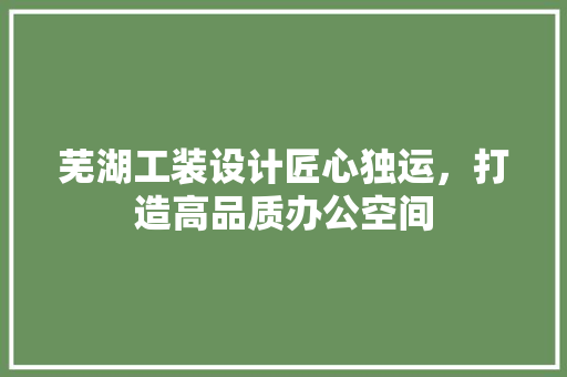 芜湖工装设计匠心独运，打造高品质办公空间