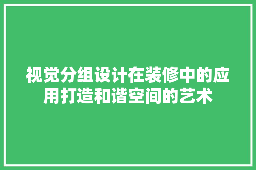 视觉分组设计在装修中的应用打造和谐空间的艺术