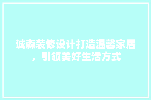 诚森装修设计打造温馨家居，引领美好生活方式