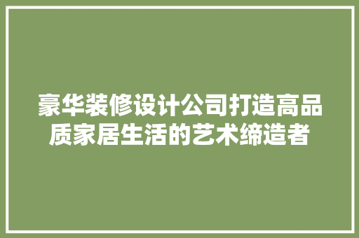 豪华装修设计公司打造高品质家居生活的艺术缔造者