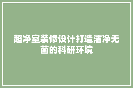 超净室装修设计打造洁净无菌的科研环境