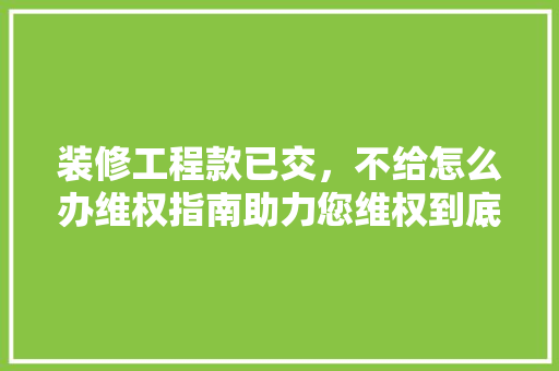 装修工程款已交，不给怎么办维权指南助力您维权到底