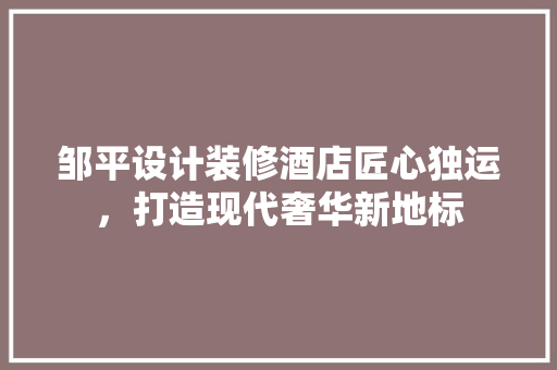 邹平设计装修酒店匠心独运，打造现代奢华新地标