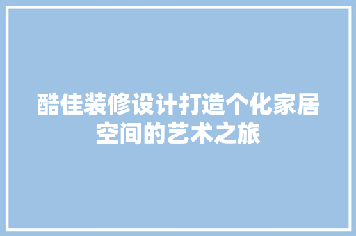 酷佳装修设计打造个化家居空间的艺术之旅