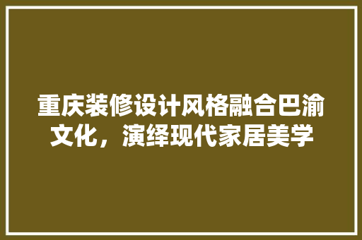 重庆装修设计风格融合巴渝文化，演绎现代家居美学