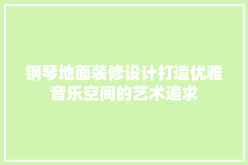 钢琴地面装修设计打造优雅音乐空间的艺术追求