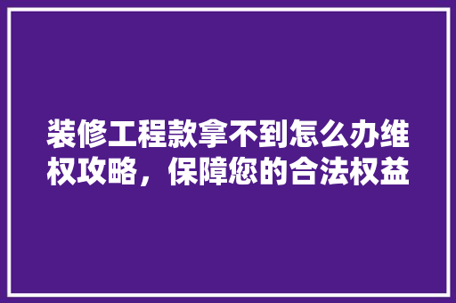 装修工程款拿不到怎么办维权攻略，保障您的合法权益