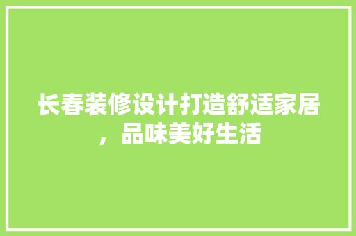 长春装修设计打造舒适家居，品味美好生活