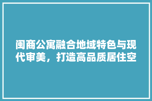 闽商公寓融合地域特色与现代审美，打造高品质居住空间