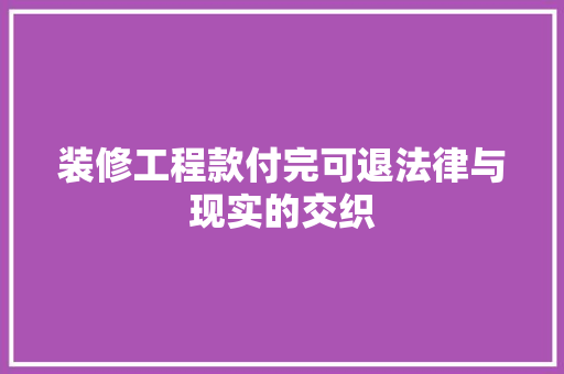 装修工程款付完可退法律与现实的交织