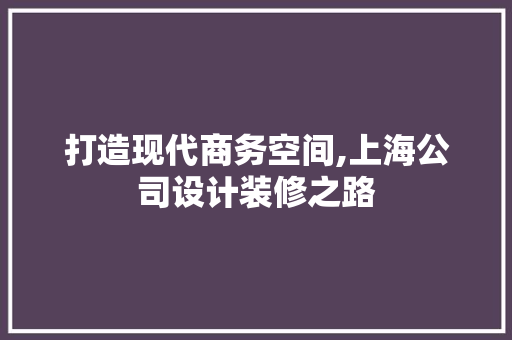 打造现代商务空间,上海公司设计装修之路