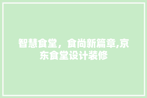 智慧食堂，食尚新篇章,京东食堂设计装修