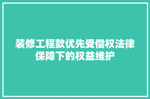 装修工程款优先受偿权法律保障下的权益维护