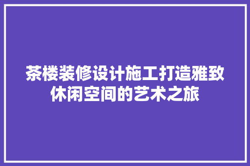 茶楼装修设计施工打造雅致休闲空间的艺术之旅