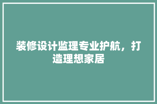 装修设计监理专业护航，打造理想家居