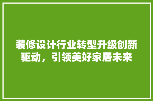 装修设计行业转型升级创新驱动，引领美好家居未来