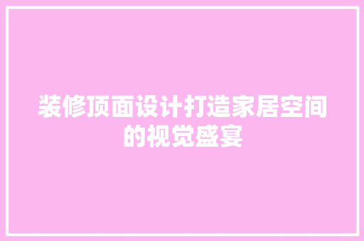 装修顶面设计打造家居空间的视觉盛宴