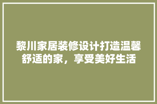 黎川家居装修设计打造温馨舒适的家，享受美好生活  第1张