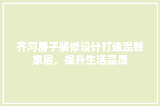 齐河房子装修设计打造温馨家居，提升生活品质