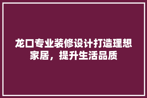 龙口专业装修设计打造理想家居，提升生活品质