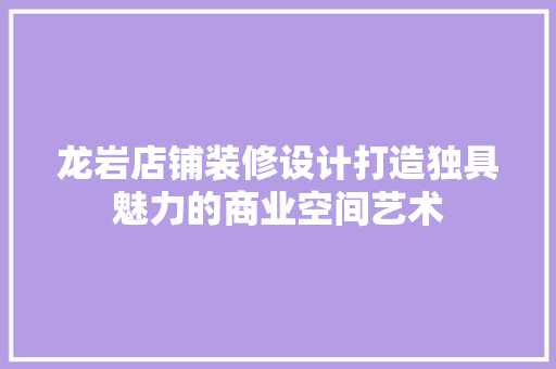 龙岩店铺装修设计打造独具魅力的商业空间艺术