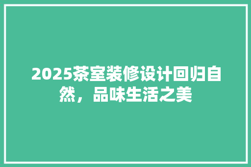 2025茶室装修设计回归自然，品味生活之美