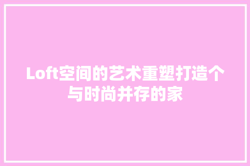 Loft空间的艺术重塑打造个与时尚并存的家