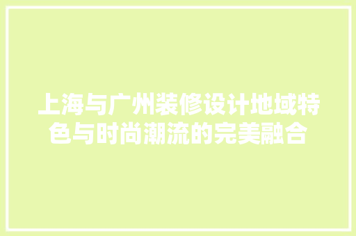 上海与广州装修设计地域特色与时尚潮流的完美融合