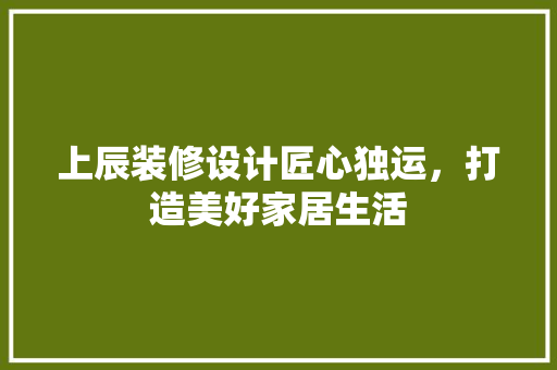 上辰装修设计匠心独运，打造美好家居生活