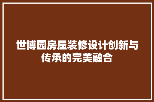世博园房屋装修设计创新与传承的完美融合