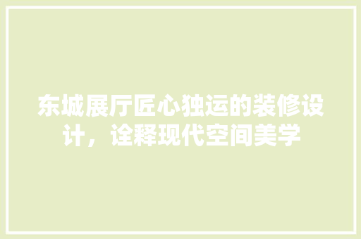 东城展厅匠心独运的装修设计，诠释现代空间美学