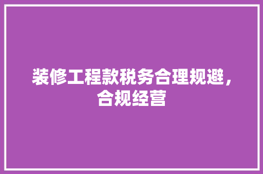 装修工程款税务合理规避，合规经营