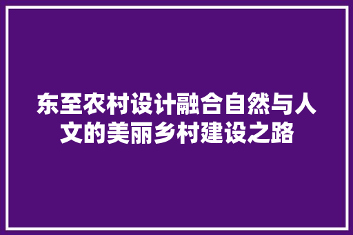 东至农村设计融合自然与人文的美丽乡村建设之路