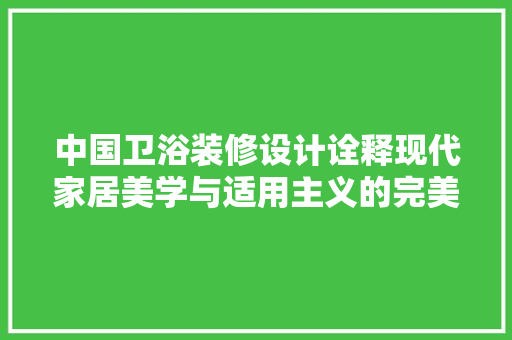 中国卫浴装修设计诠释现代家居美学与适用主义的完美融合