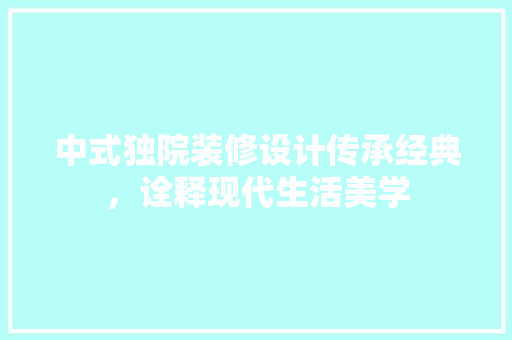 中式独院装修设计传承经典，诠释现代生活美学