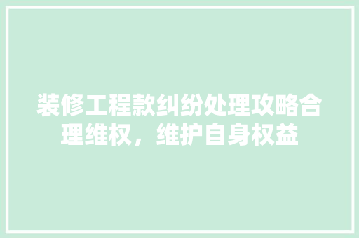 装修工程款纠纷处理攻略合理维权，维护自身权益