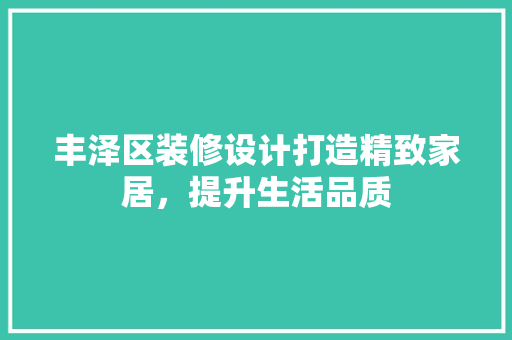丰泽区装修设计打造精致家居，提升生活品质