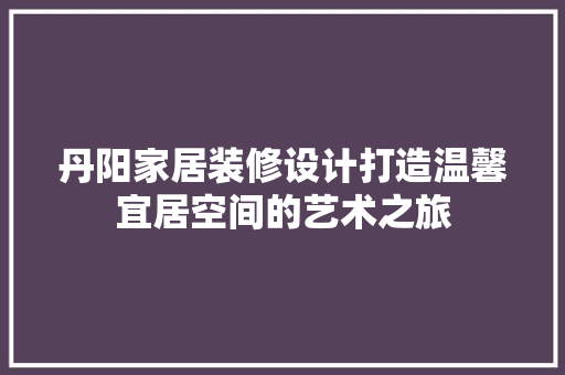 丹阳家居装修设计打造温馨宜居空间的艺术之旅