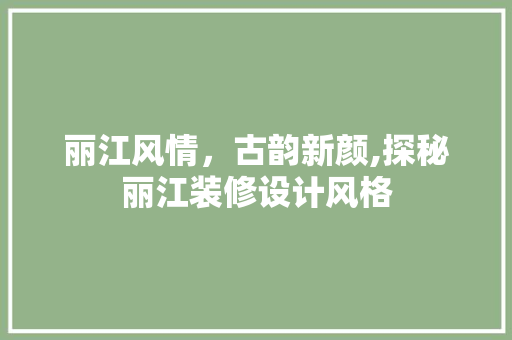 丽江风情，古韵新颜,探秘丽江装修设计风格
