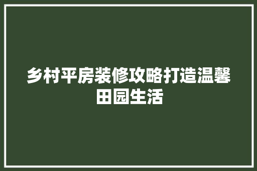 乡村平房装修攻略打造温馨田园生活