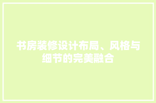 书房装修设计布局、风格与细节的完美融合