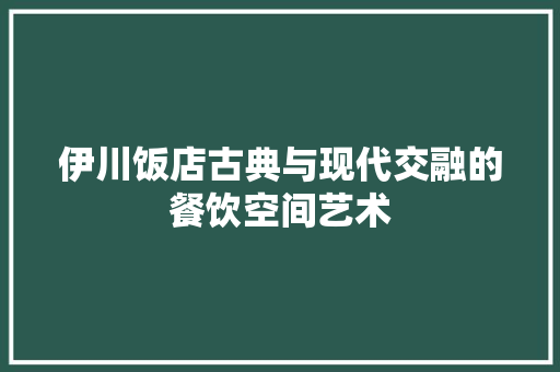 伊川饭店古典与现代交融的餐饮空间艺术