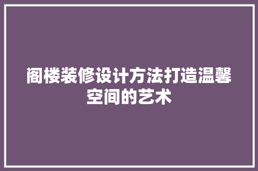 阁楼装修设计方法打造温馨空间的艺术