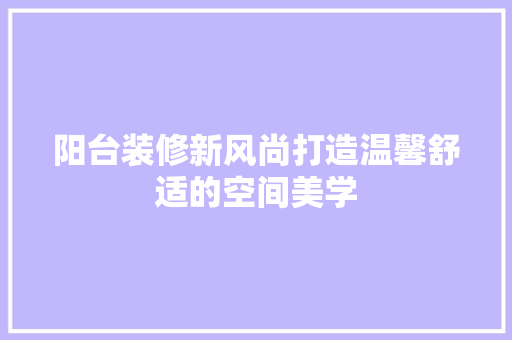 阳台装修新风尚打造温馨舒适的空间美学