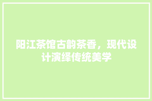 阳江茶馆古韵茶香，现代设计演绎传统美学