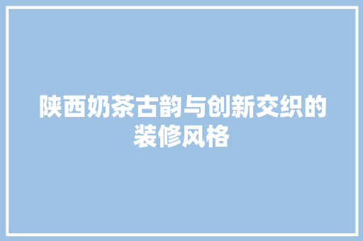 陕西奶茶古韵与创新交织的装修风格